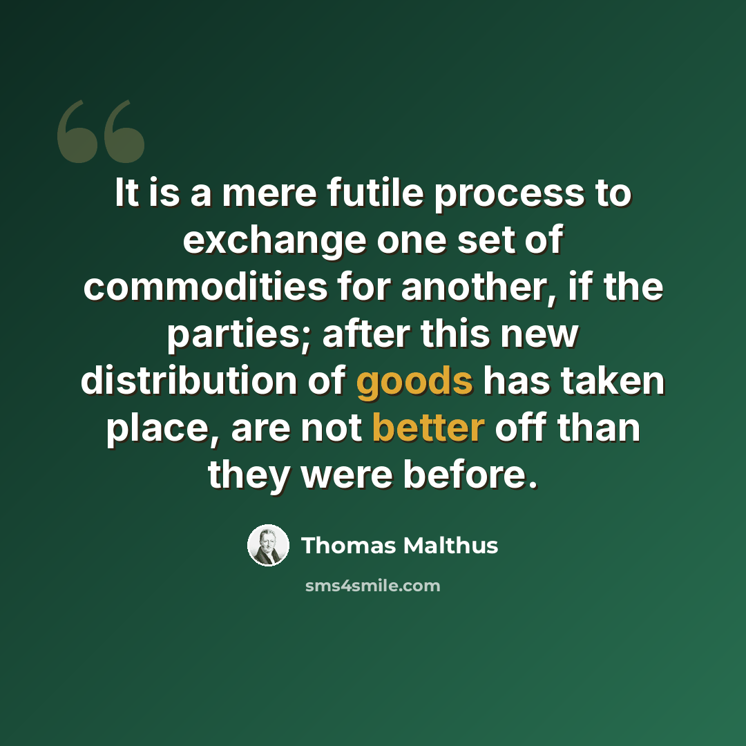 “It is a mere futile process to exchange one set of commodities for another, if the parties; after this new distribution of goods has taken place, are not better off than they were before.” quote by Thomas Malthus