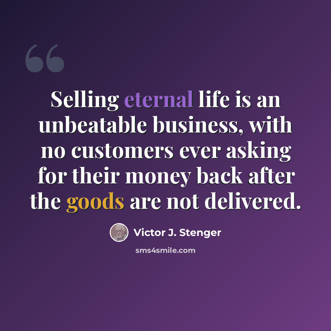 “Selling eternal life is an unbeatable business, with no customers ever asking for their money back after the goods are not delivered.” quote by Victor J. Stenger