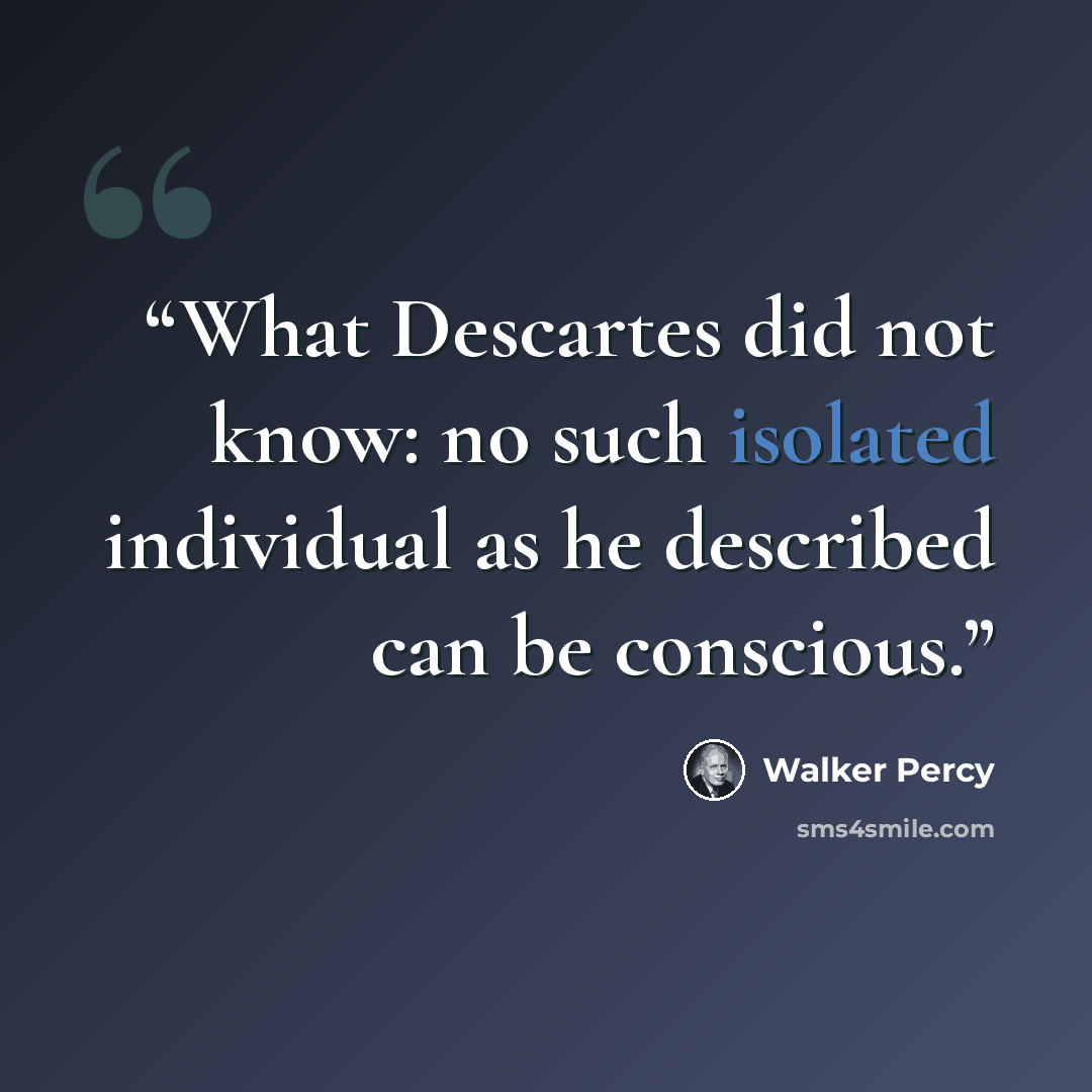 “What Descartes did not know: no such isolated individual as he described can be conscious.” quote by Walker Percy