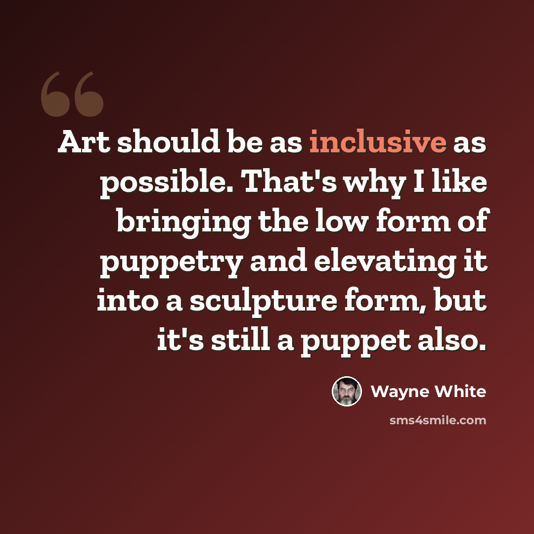 “Art should be as inclusive as possible. That's why I like bringing the low form of puppetry and elevating it into a sculpture form, but it's still a puppet also.” quote by Wayne White