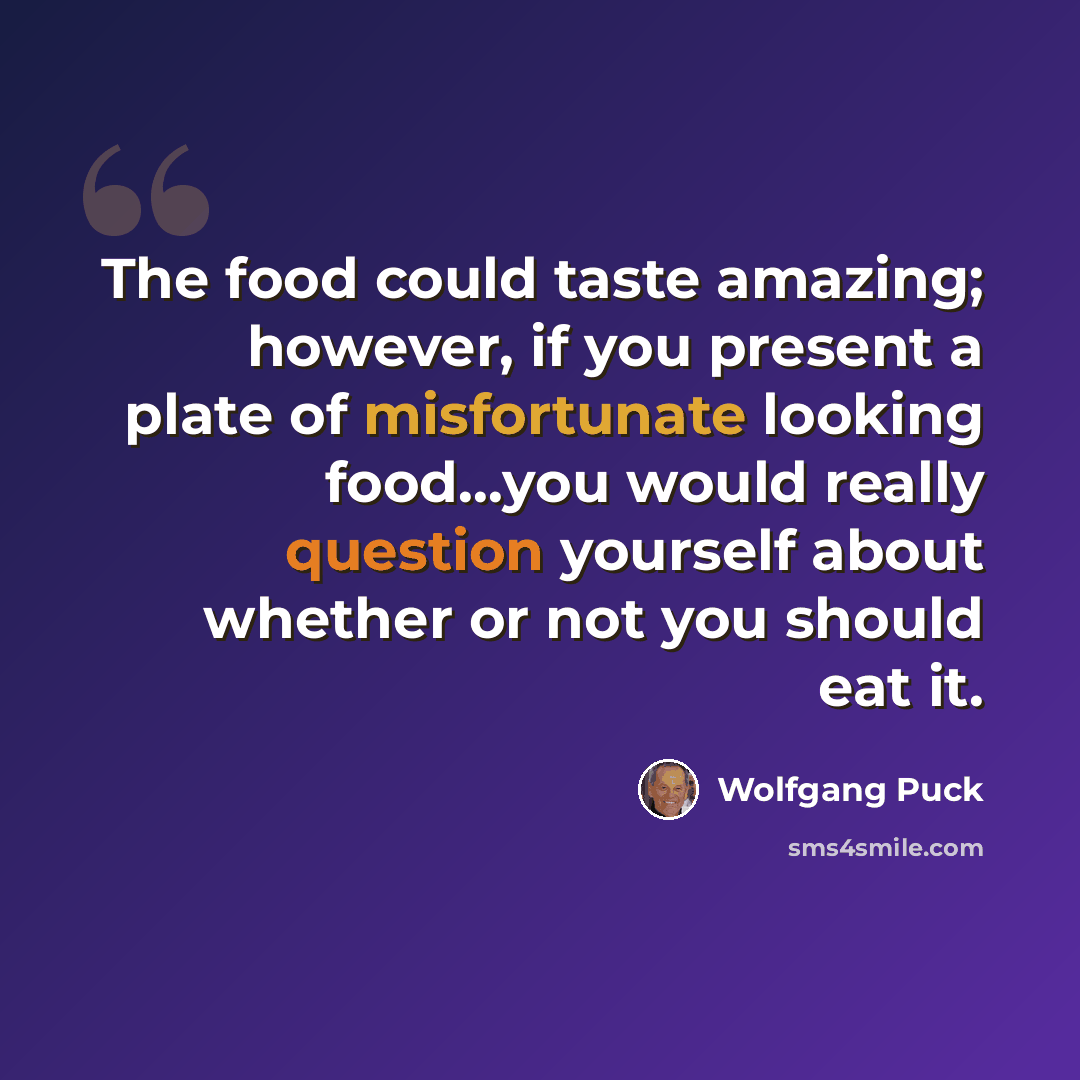 “The food could taste amazing; however, if you present a plate of misfortunate looking food...you would really question yourself about whether or not you should eat it.” quote by Wolfgang Puck