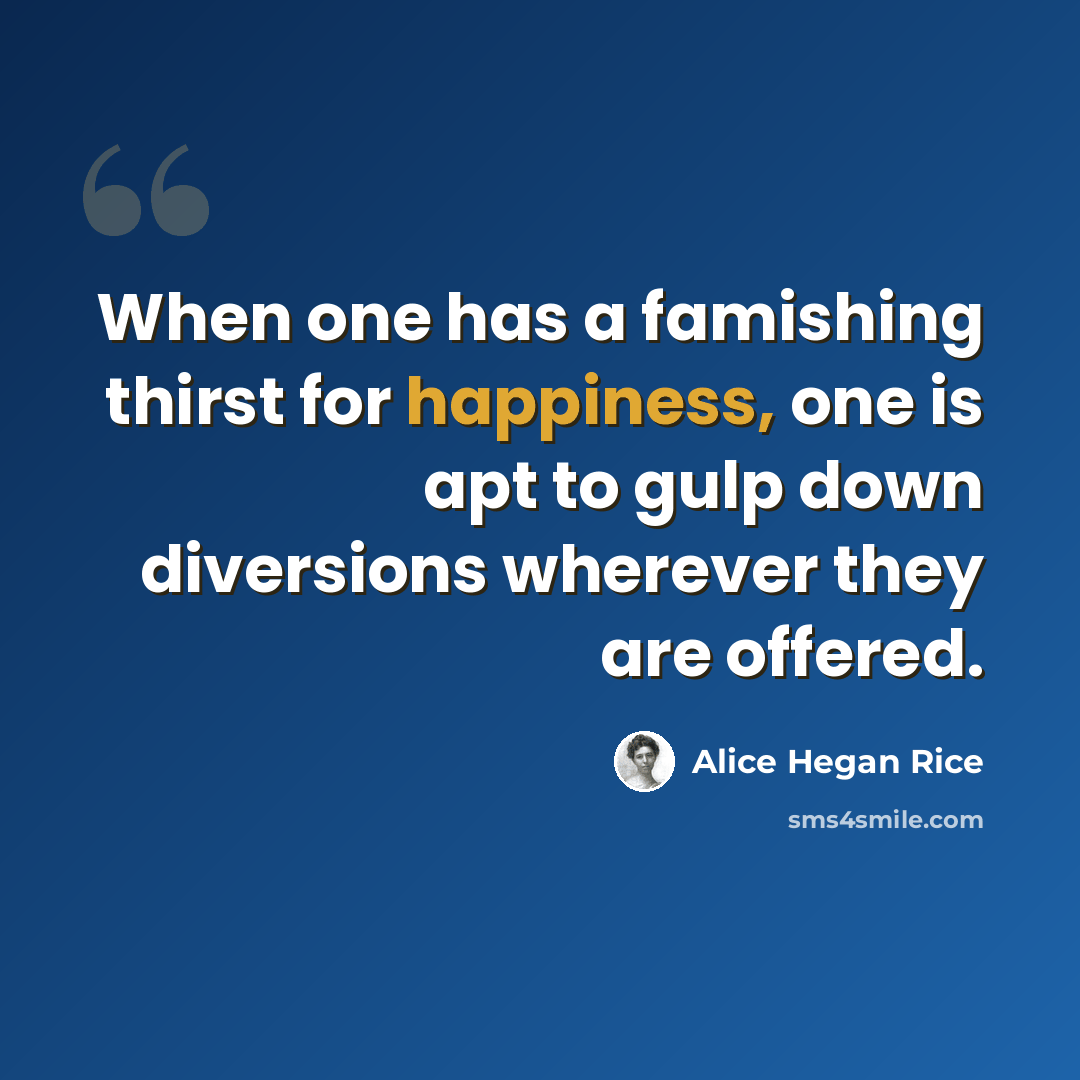 “When one has a famishing thirst for happiness, one is apt to gulp down diversions wherever they are offered.” quote by Alice Hegan Rice