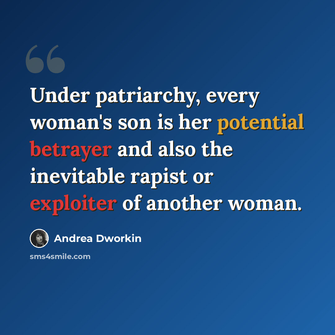 “Under patriarchy, every woman's son is her potential betrayer and also the inevitable rapist or exploiter of another woman.” quote by Andrea Dworkin