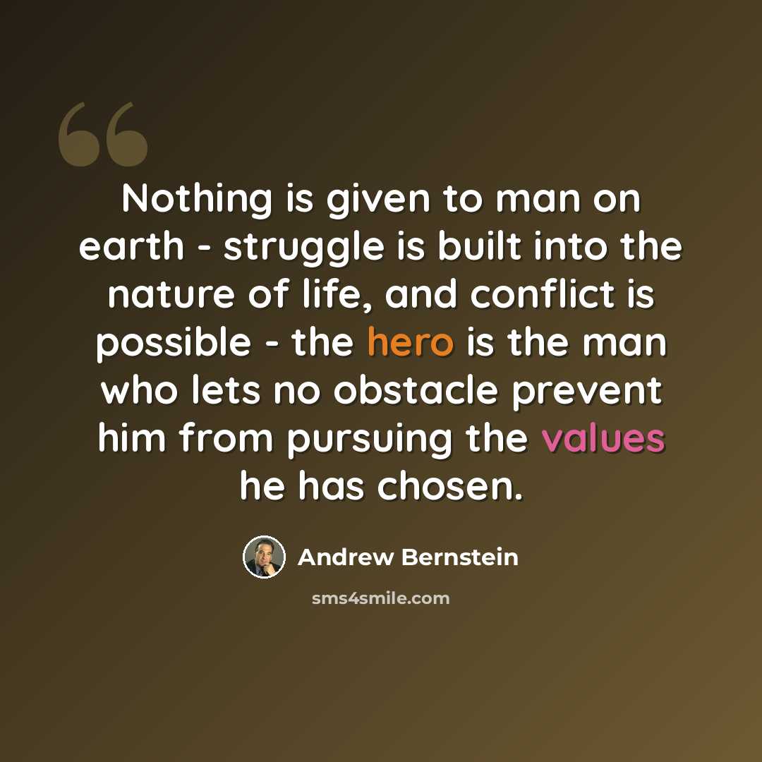 “Nothing is given to man on earth - struggle is built into the nature of life, and conflict is possible - the hero is the man who lets no obstacle prevent him from pursuing the values he has chosen.” quote by Andrew Bernstein