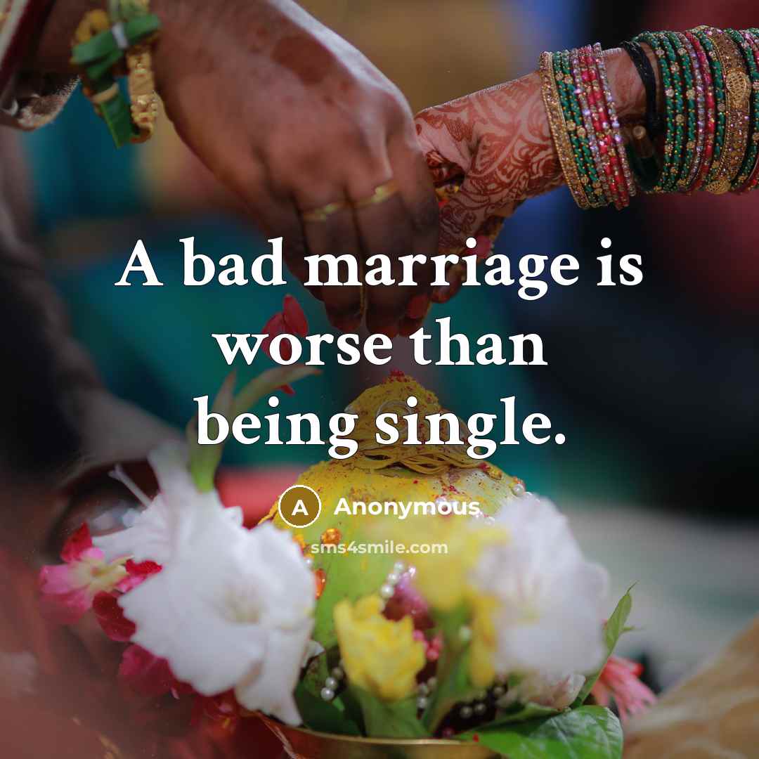 “A bad marriage is worse than being single.” quote by Anonymous