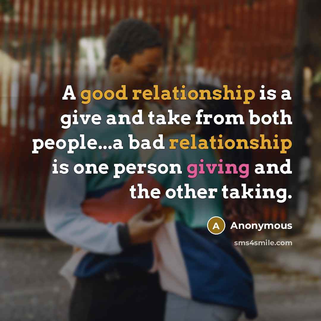“A good relationship is a give and take from both people...a bad relationship is one person giving and the other taking.” quote by Anonymous