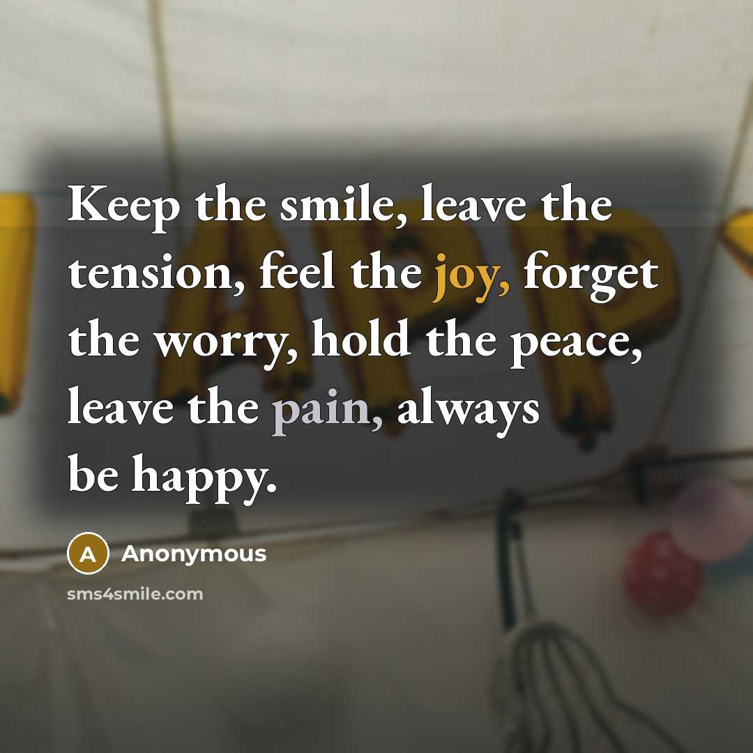 “Keep the smile, leave the tension, feel the joy, forget the worry, hold the peace, leave the pain, always be happy.” quote by Anonymous