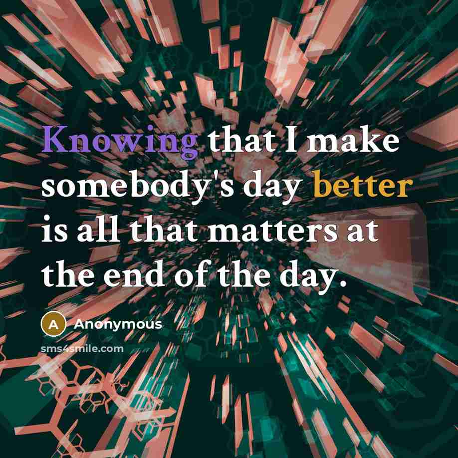 “Knowing that I make somebody's day better is all that matters at the end of the day.” quote by Anonymous