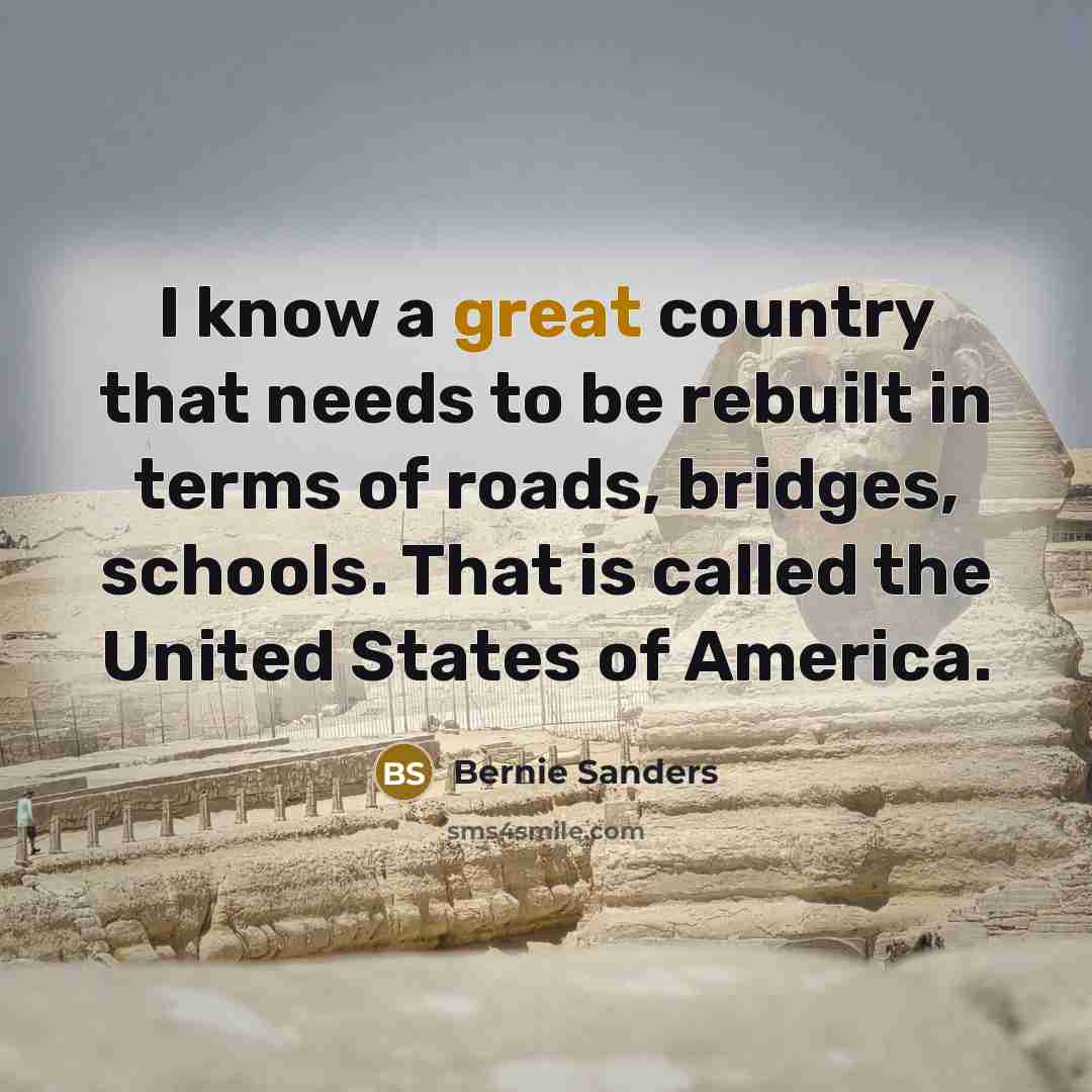 “I know a great country that needs to be rebuilt in terms of roads, bridges, schools. That is called the United States of America.” quote by Bernie Sanders