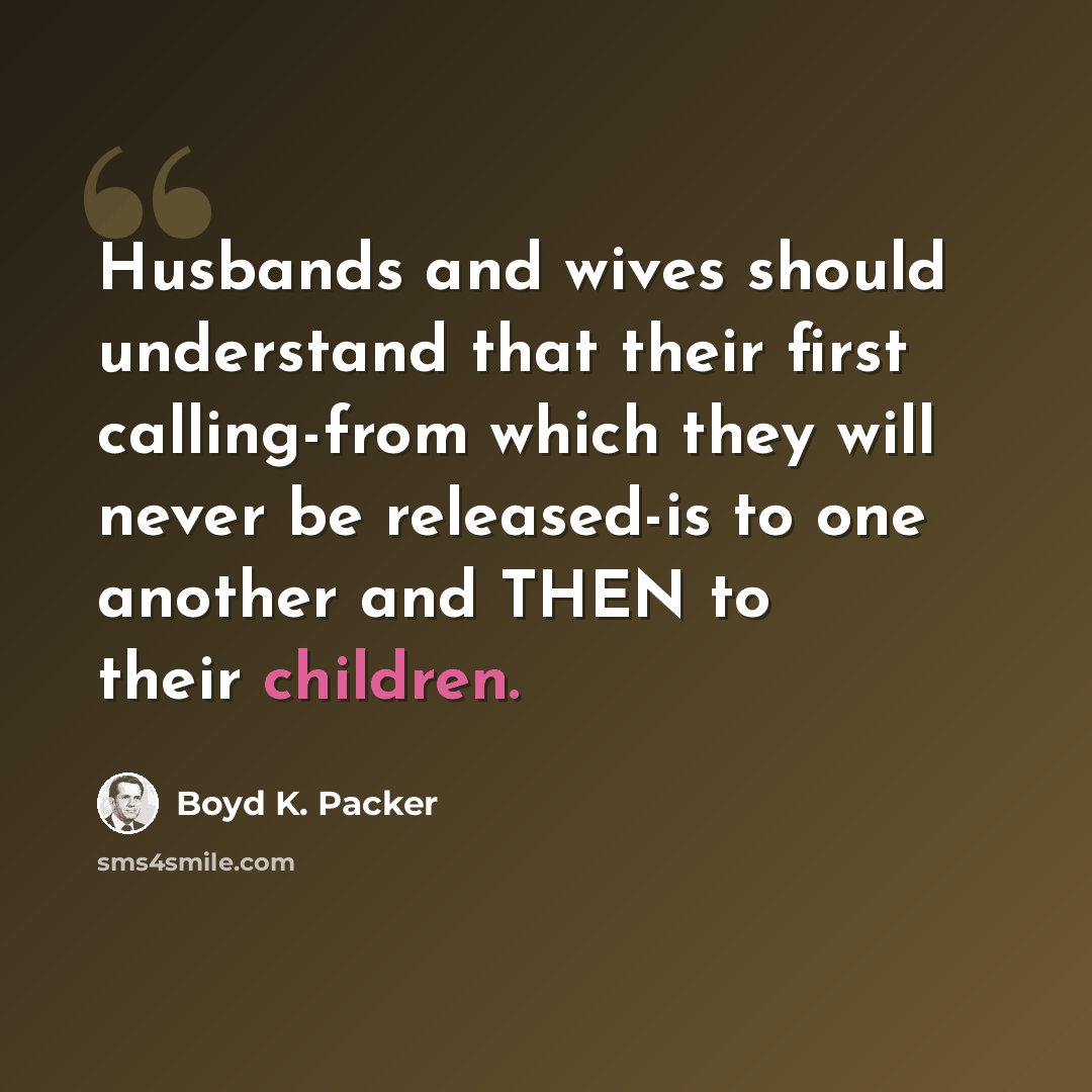 “Husbands and wives should understand that their first calling-from which they will never be released-is to one another and THEN to their children.” quote by Boyd K. Packer