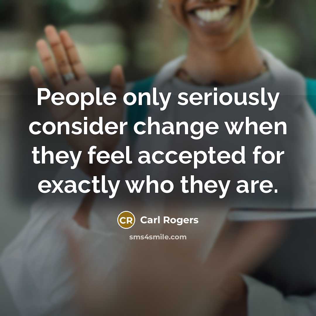 “People only seriously consider change when they feel accepted for exactly who they are.” quote by Carl Rogers