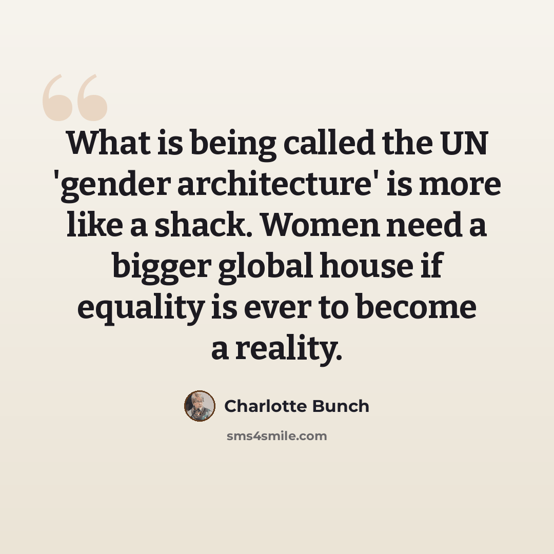 “What is being called the UN 'gender architecture' is more like a shack. Women need a bigger global house if equality is ever to become a reality.” quote by Charlotte Bunch