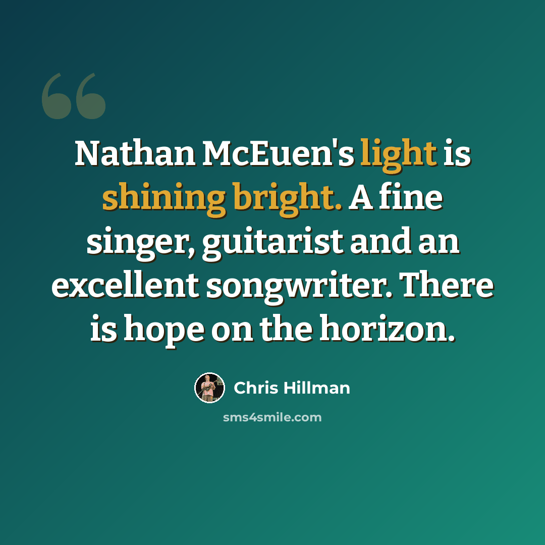 “Nathan McEuen's light is shining bright. A fine singer, guitarist and an excellent songwriter. There is hope on the horizon.” quote by Chris Hillman