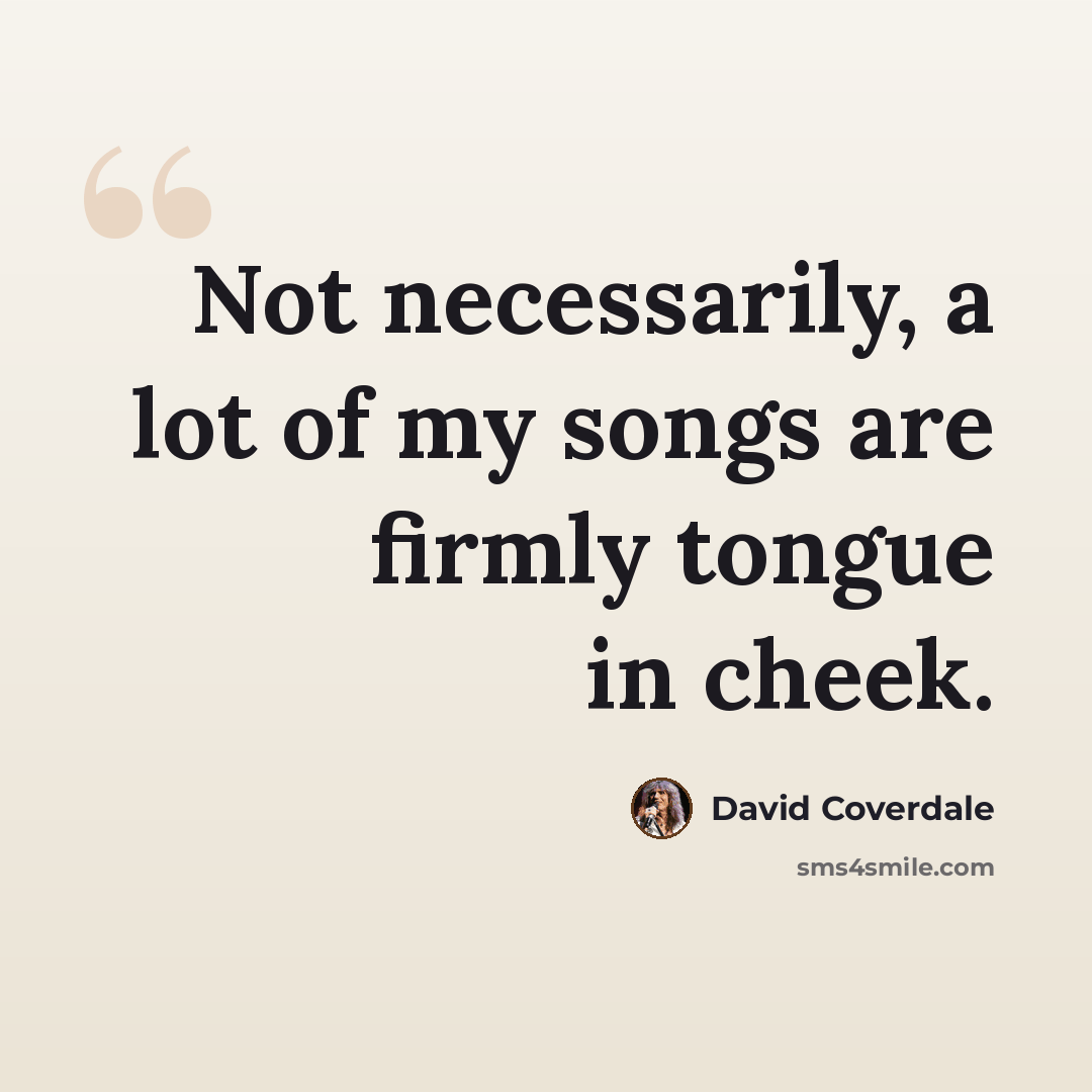 “Not necessarily, a lot of my songs are firmly tongue in cheek.” quote by David Coverdale