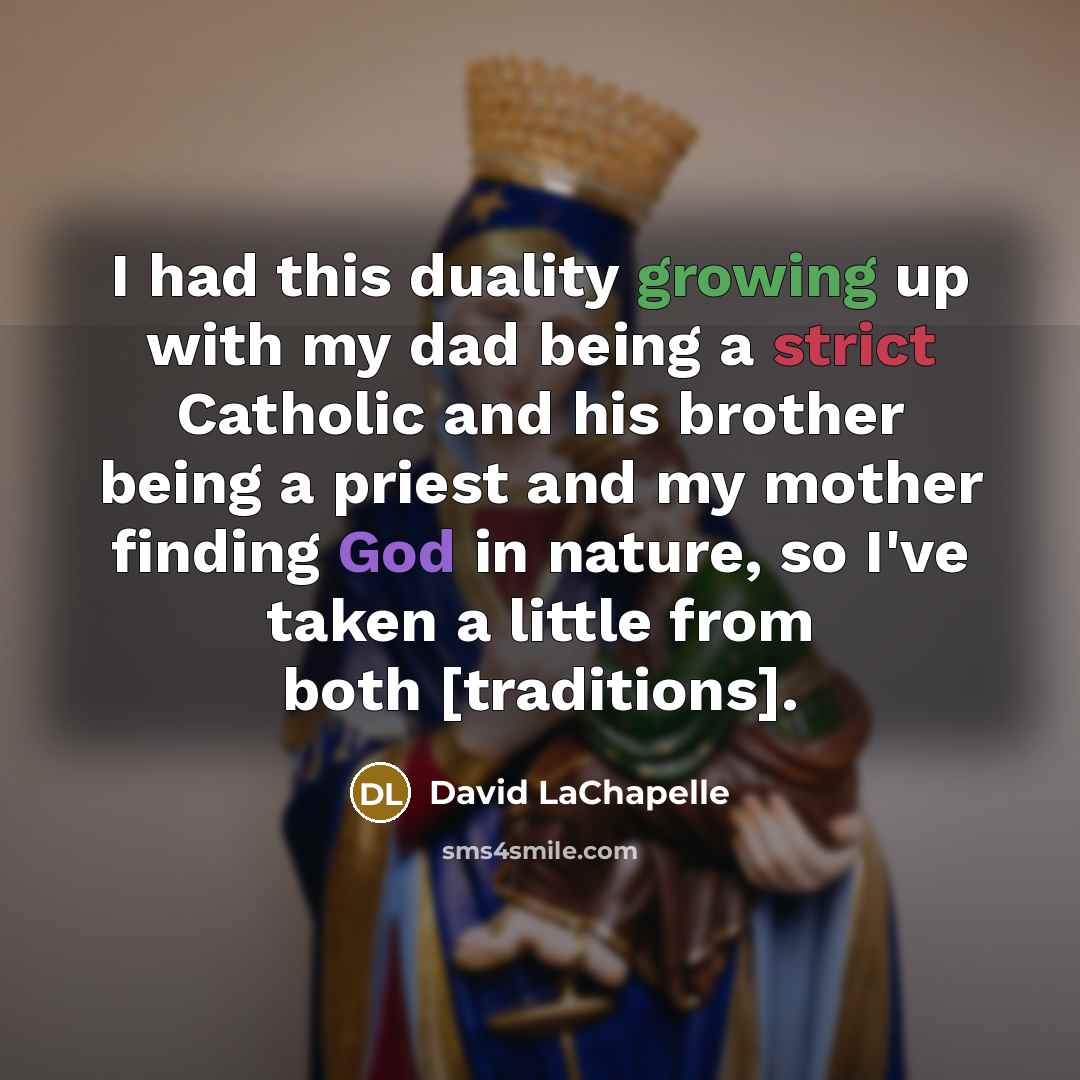“I had this duality growing up with my dad being a strict Catholic and his brother being a priest and my mother finding God in nature, so I've taken a little from both [traditions].” quote by David LaChapelle