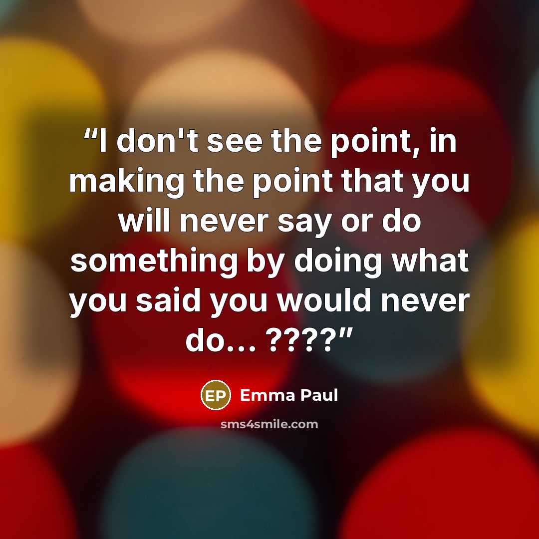 “I don't see the point, in making the point that you will never say or do something by doing what you said you would never do... ????” quote by Emma Paul