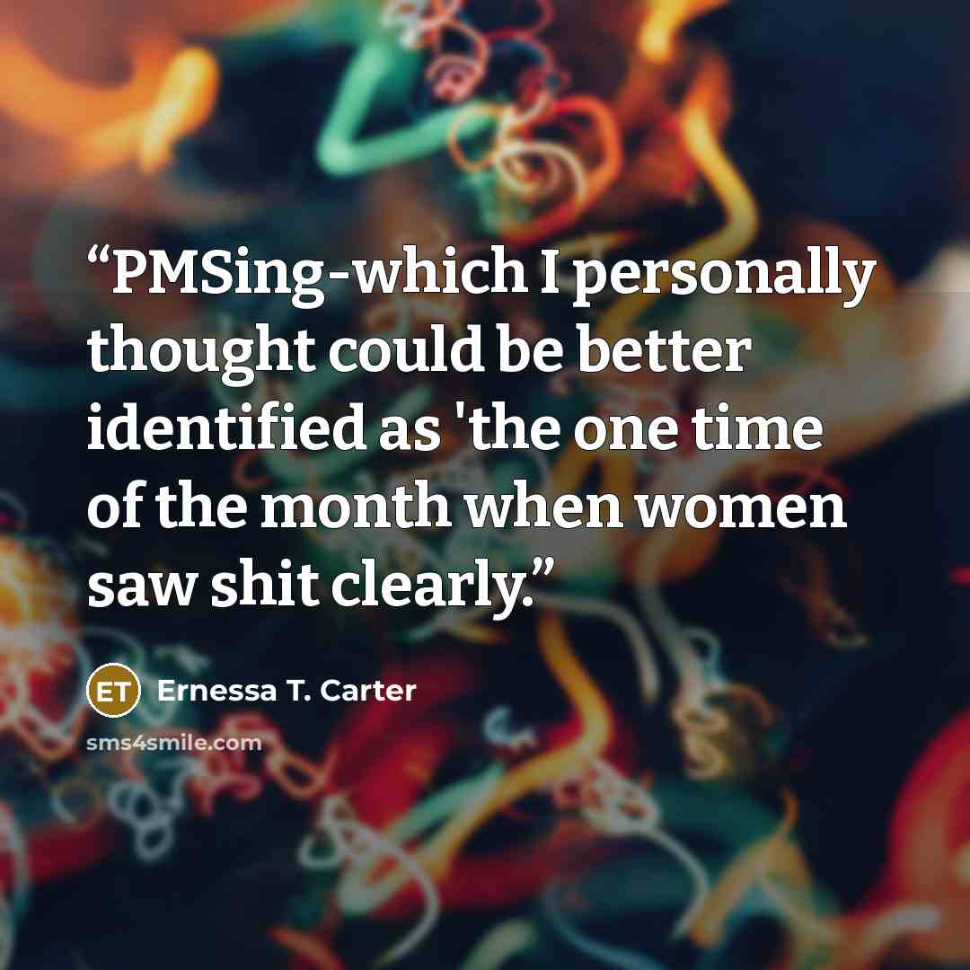 “PMSing-which I personally thought could be better identified as 'the one time of the month when women saw shit clearly.” quote by Ernessa T. Carter