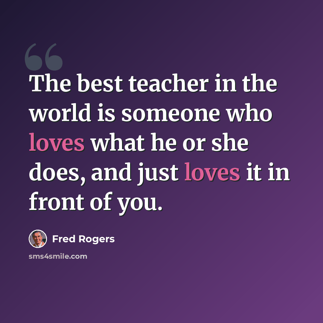 “The best teacher in the world is someone who loves what he or she does, and just loves it in front of you.” quote by Fred Rogers