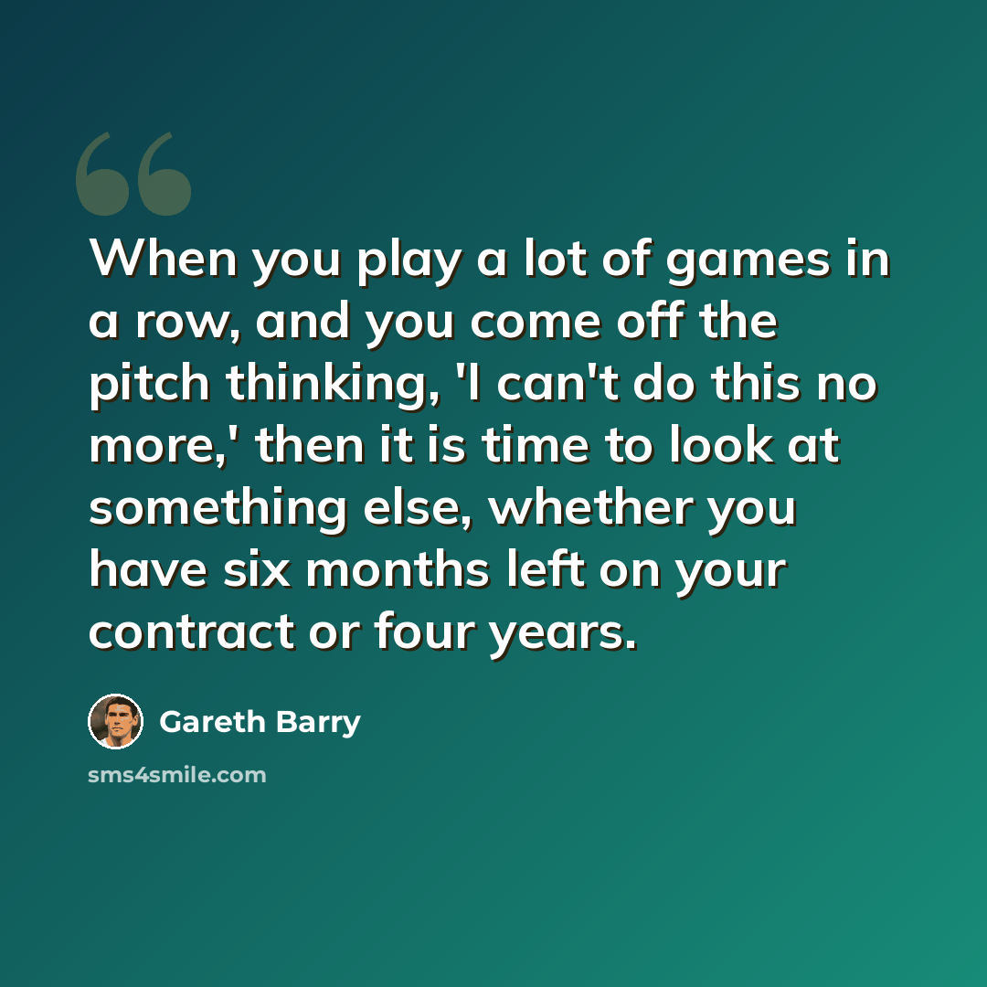 “When you play a lot of games in a row, and you come off the pitch thinking, 'I can't do this no more,' then it is time to look at something else, whether you have six months left on your contract or four years.” quote by Gareth Barry