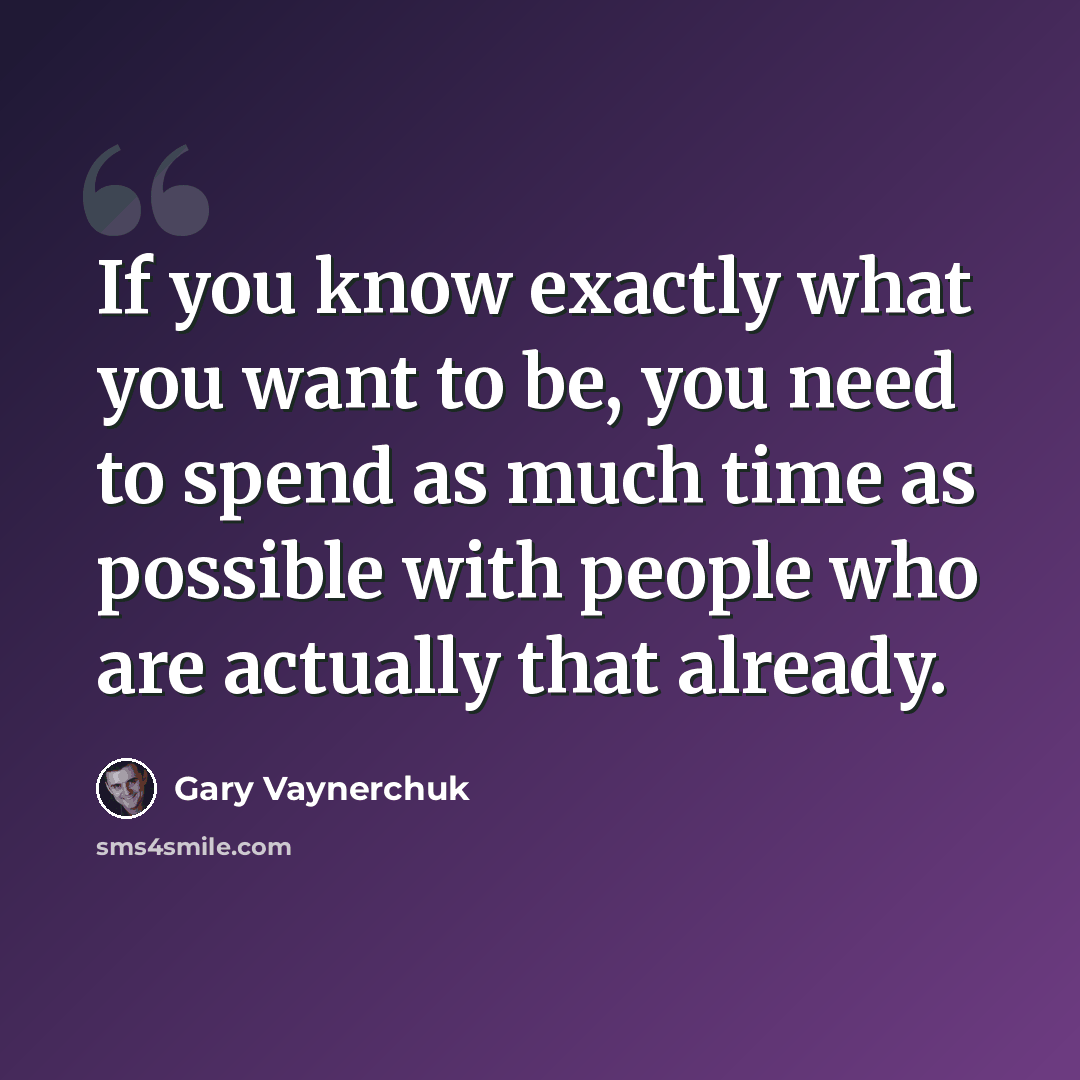 “If you know exactly what you want to be, you need to spend as much time as possible with people who are actually that already.” quote by Gary Vaynerchuk