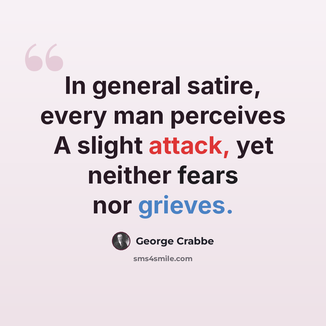 “In general satire, every man perceives A slight attack, yet neither fears nor grieves.” quote by George Crabbe