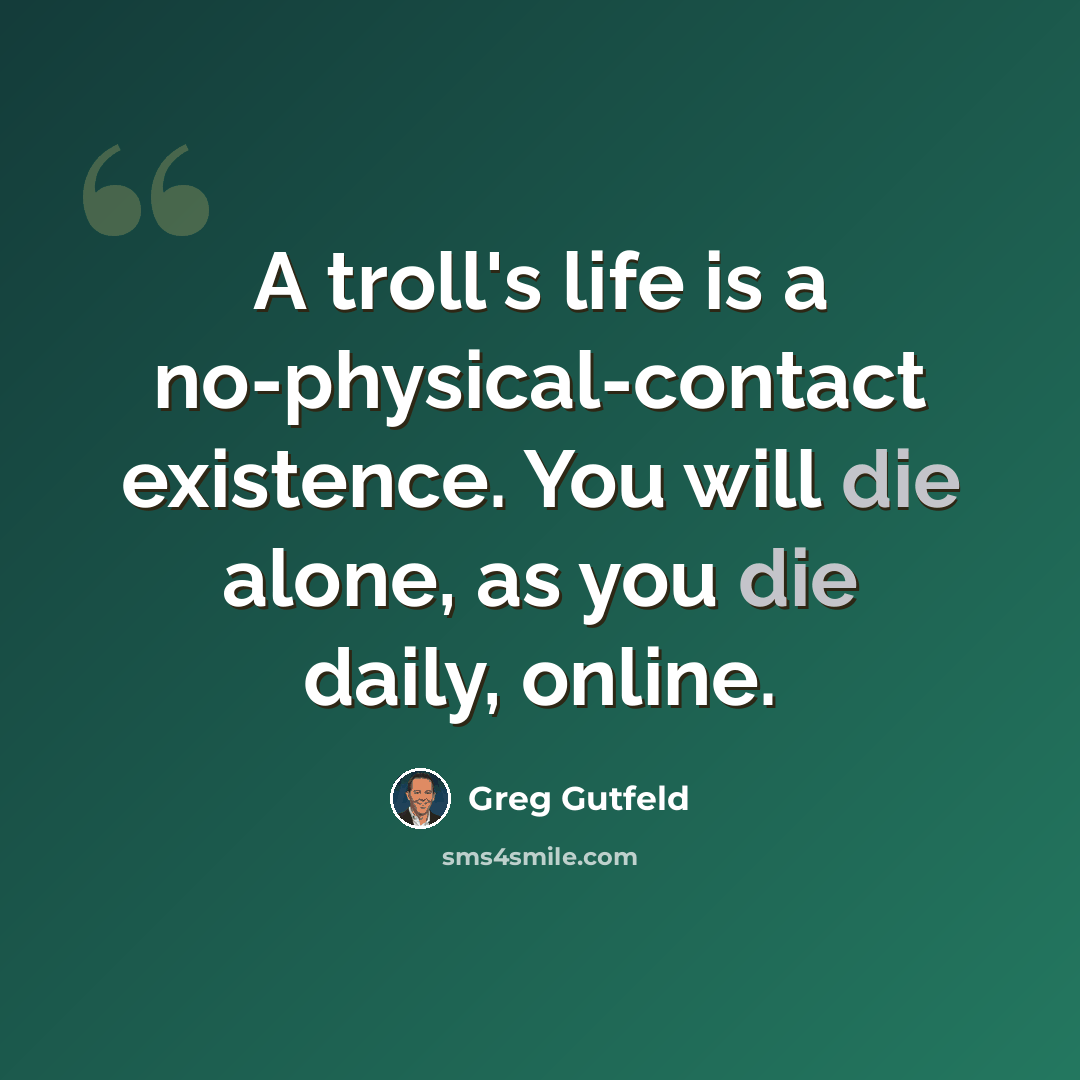 “A troll's life is a no-physical-contact existence. You will die alone, as you die daily, online.” quote by Greg Gutfeld