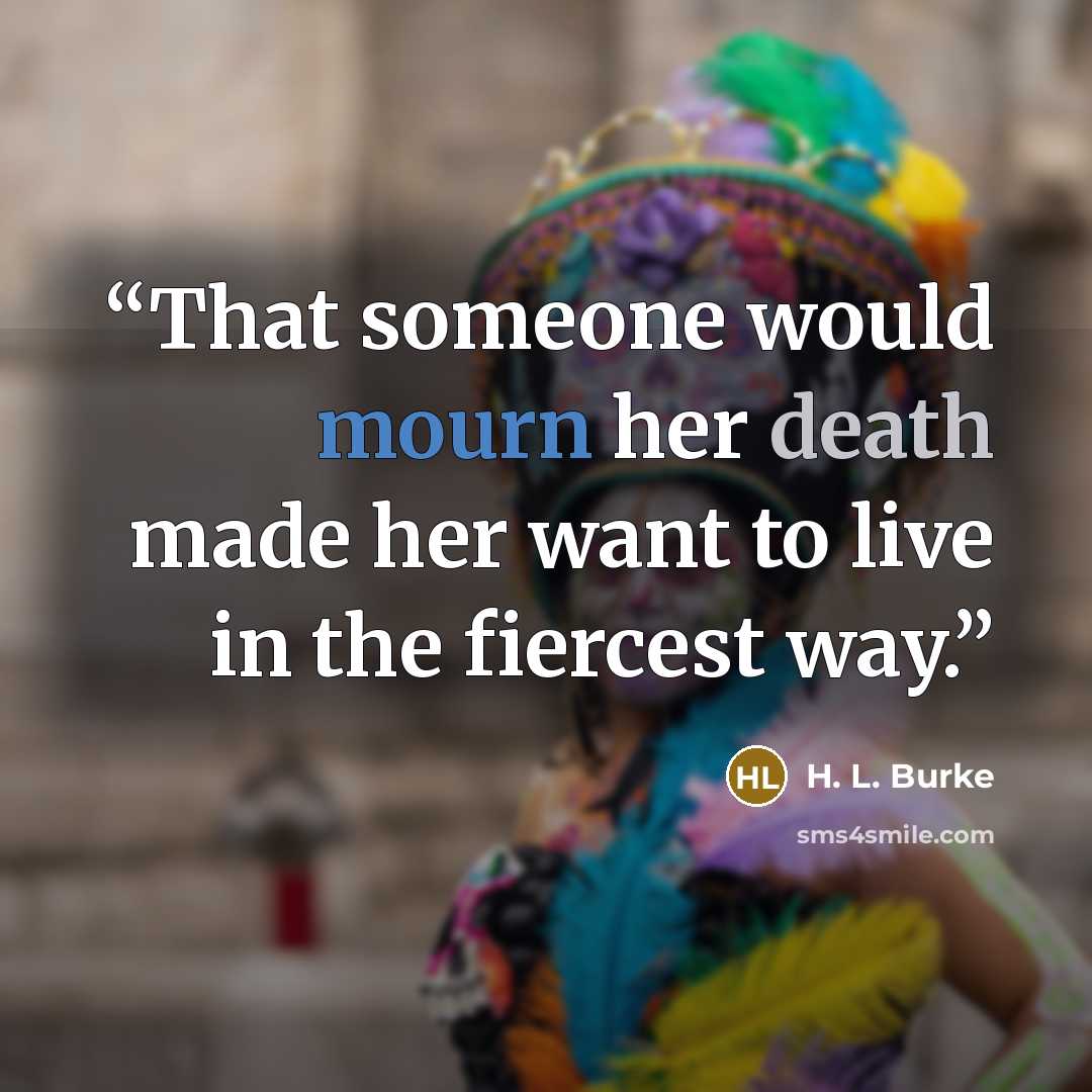“That someone would mourn her death made her want to live in the fiercest way.” quote by H. L. Burke