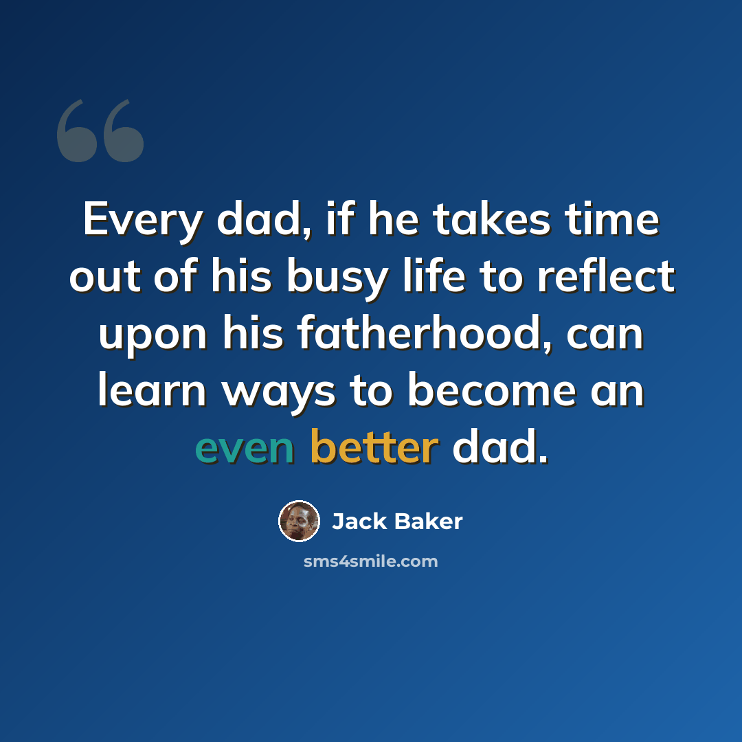 “Every dad, if he takes time out of his busy life to reflect upon his fatherhood, can learn ways to become an even better dad.” quote by Jack Baker