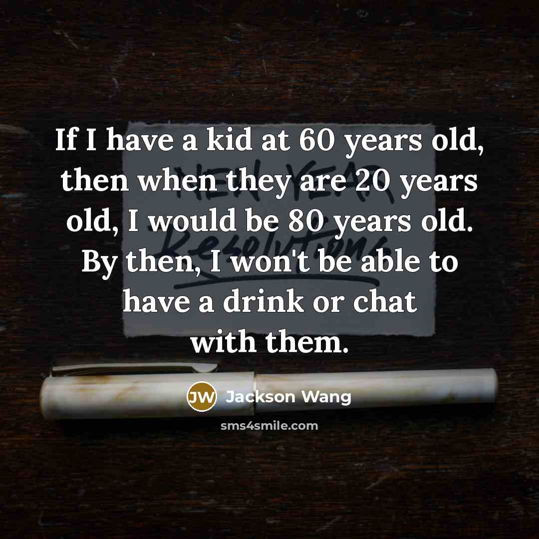 “If I have a kid at 60 years old, then when they are 20 years old, I would be 80 years old. By then, I won't be able to have a drink or chat with them.” quote by Jackson Wang