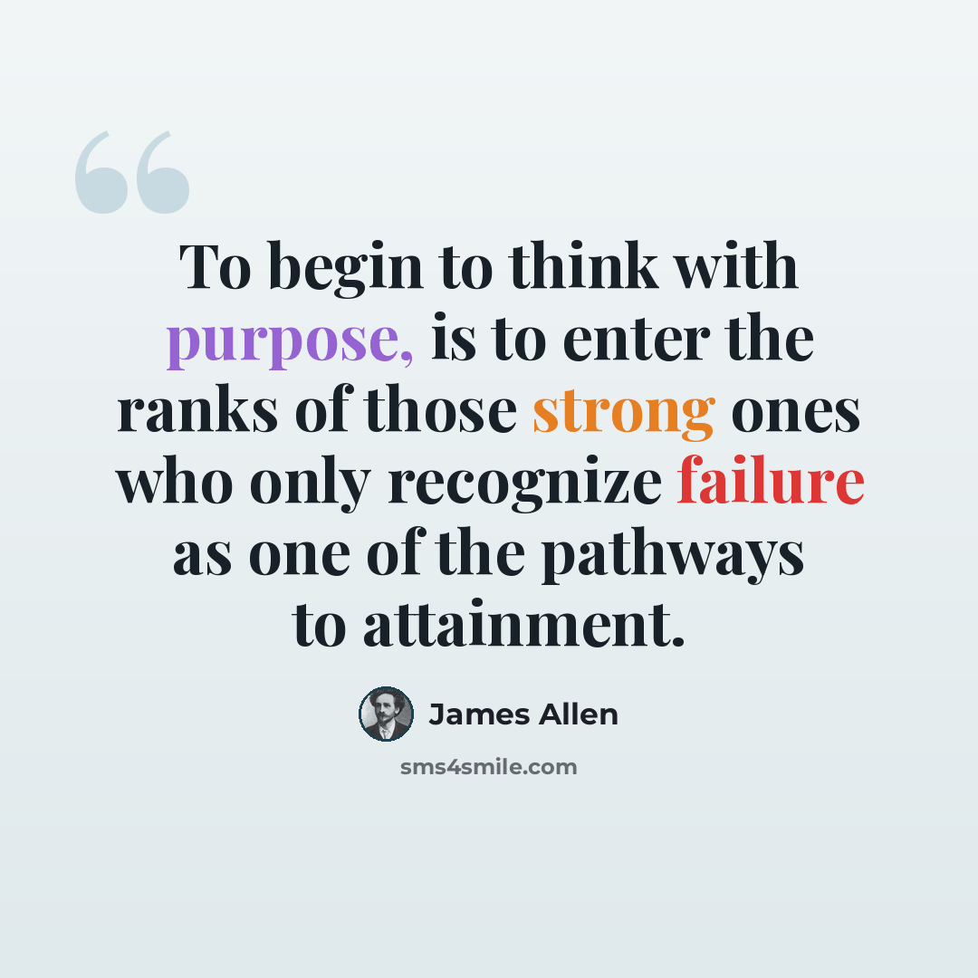 “To begin to think with purpose, is to enter the ranks of those strong ones who only recognize failure as one of the pathways to attainment.” quote by James Allen