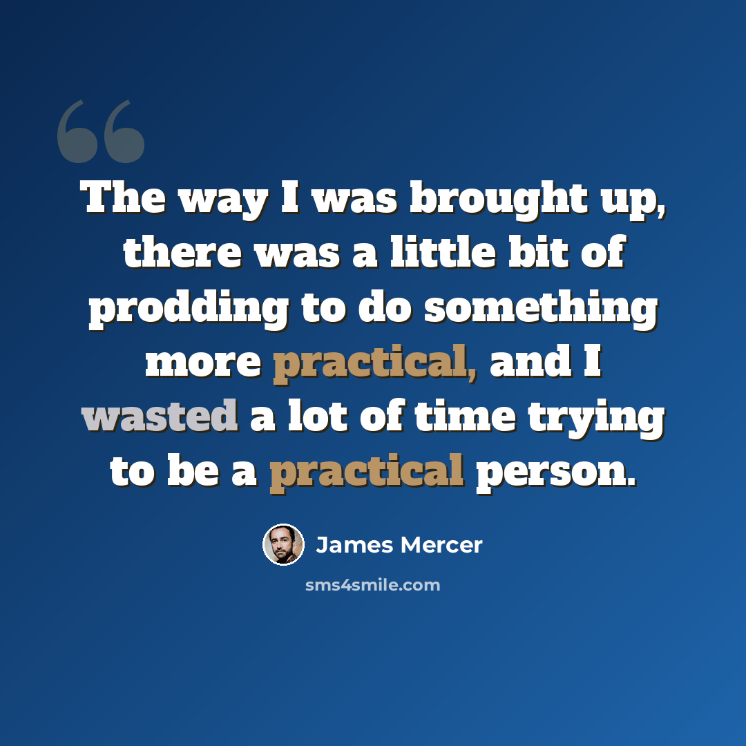 “The way I was brought up, there was a little bit of prodding to do something more practical, and I wasted a lot of time trying to be a practical person.” quote by James Mercer
