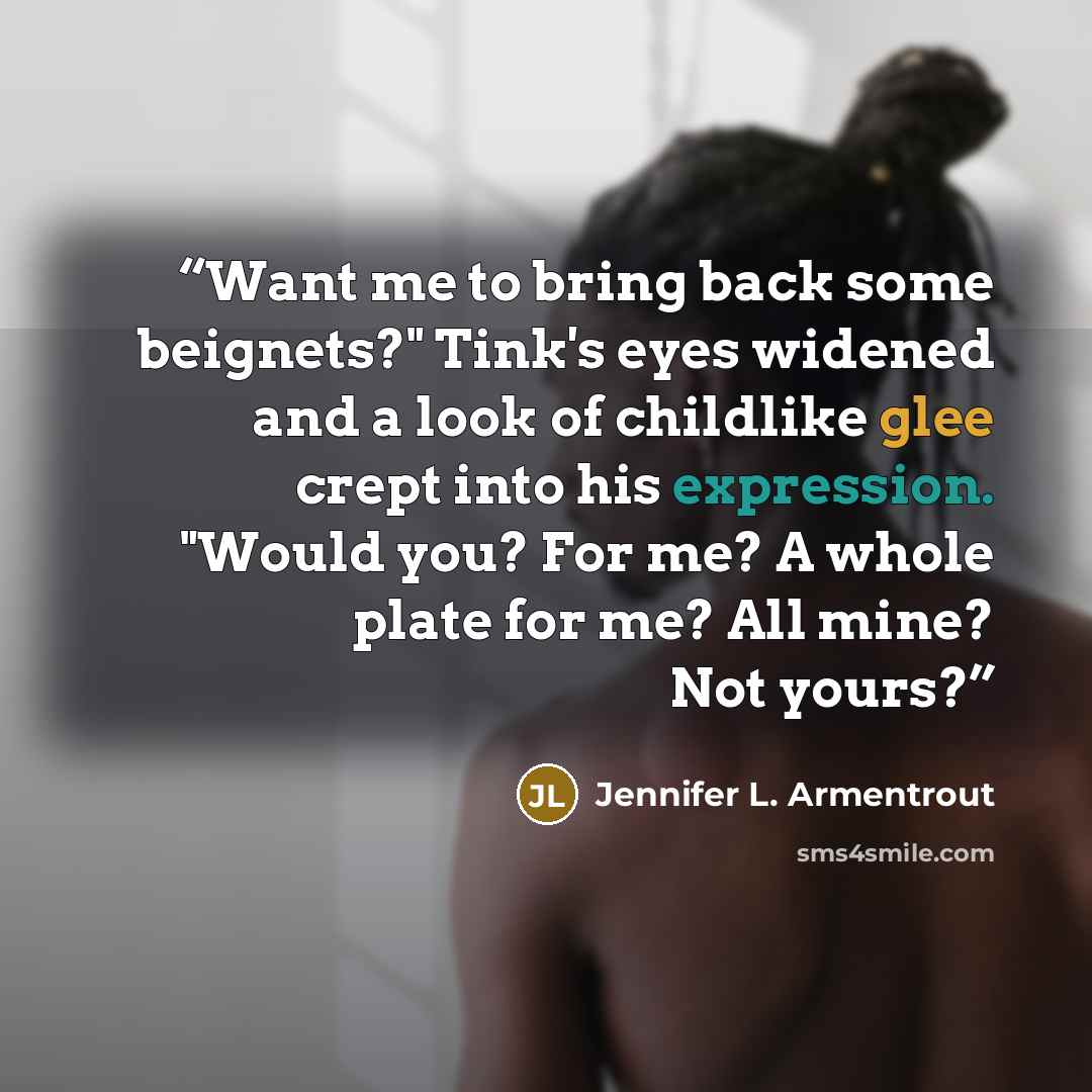 “Want me to bring back some beignets?" Tink's eyes widened and a look of childlike glee crept into his expression. "Would you? For me? A whole plate for me? All mine? Not yours?” quote by Jennifer L. Armentrout