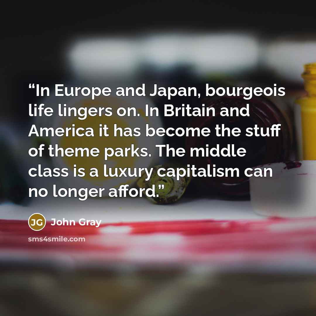 “In Europe and Japan, bourgeois life lingers on. In Britain and America it has become the stuff of theme parks. The middle class is a luxury capitalism can no longer afford.” quote by John Gray