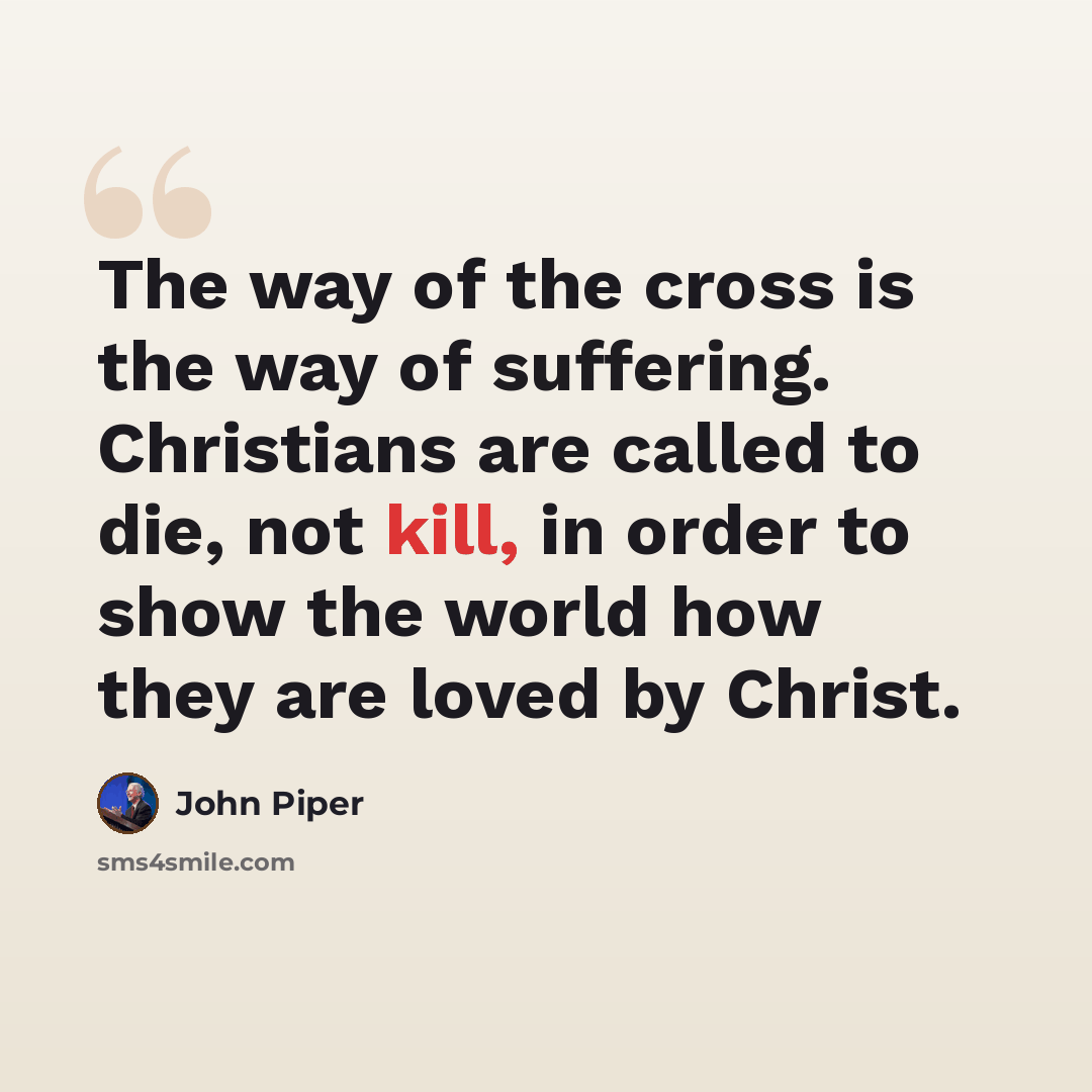 “The way of the cross is the way of suffering. Christians are called to die, not kill, in order to show the world how they are loved by Christ.” quote by John Piper