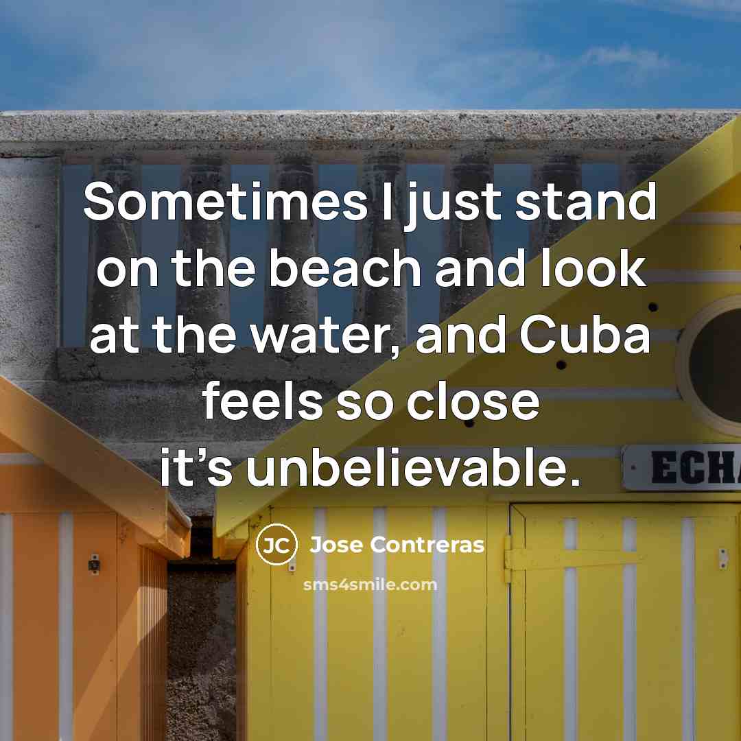 “Sometimes I just stand on the beach and look at the water, and Cuba feels so close it's unbelievable.” quote by Jose Contreras