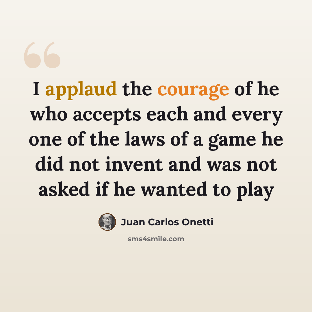 “I applaud the courage of he who accepts each and every one of the laws of a game he did not invent and was not asked if he wanted to play” quote by Juan Carlos Onetti