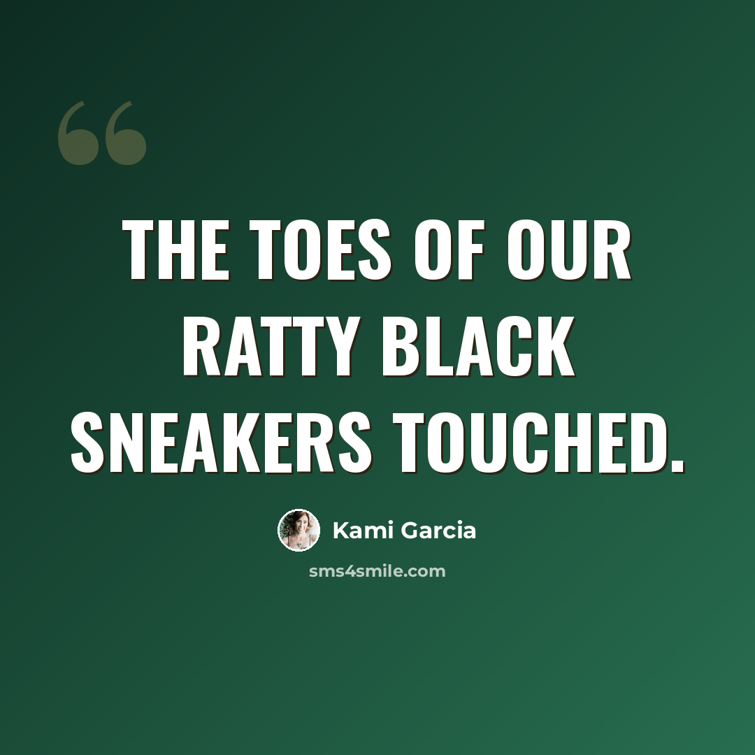 “The toes of our ratty black sneakers touched.” quote by Kami Garcia