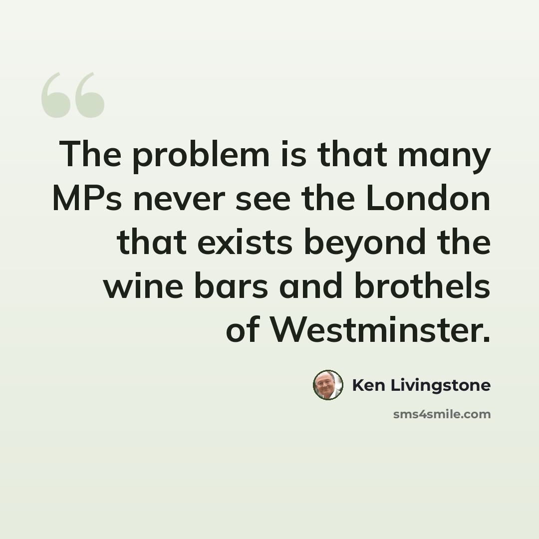 “The problem is that many MPs never see the London that exists beyond the wine bars and brothels of Westminster.” quote by Ken Livingstone