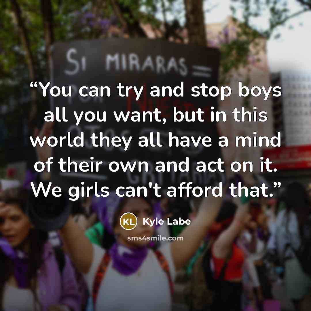 “You can try and stop boys all you want, but in this world they all have a mind of their own and act on it. We girls can't afford that.” quote by Kyle Labe