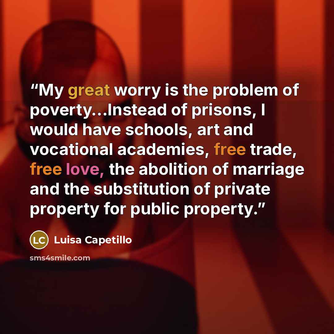 “My great worry is the problem of poverty…Instead of prisons, I would have schools, art and vocational academies, free trade, free love, the abolition of marriage and the substitution of private property for public property.” quote by Luisa Capetillo
