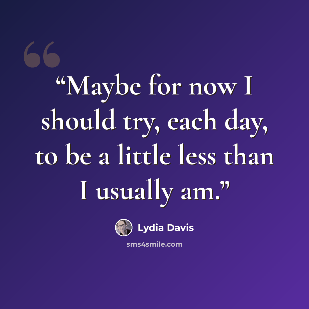 “Maybe for now I should try, each day, to be a little less than I usually am.” quote by Lydia Davis