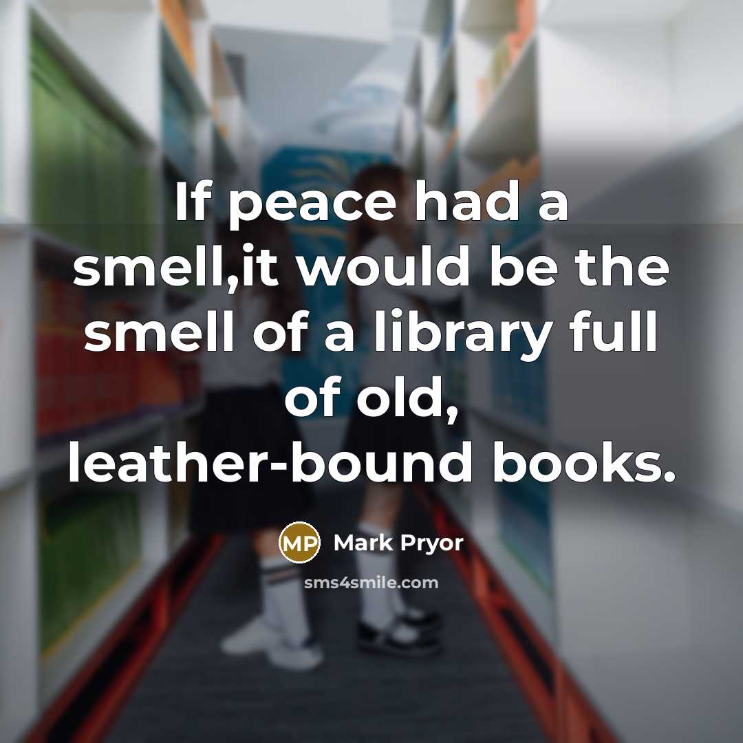 “If peace had a smell,it would be the smell of a library full of old, leather-bound books.” quote by Mark Pryor