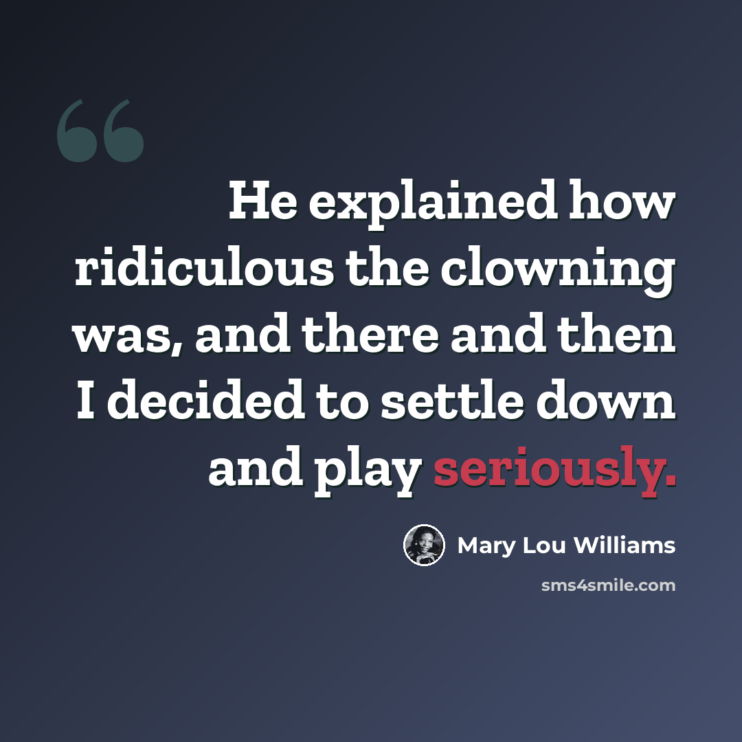 “He explained how ridiculous the clowning was, and there and then I decided to settle down and play seriously.” quote by Mary Lou Williams