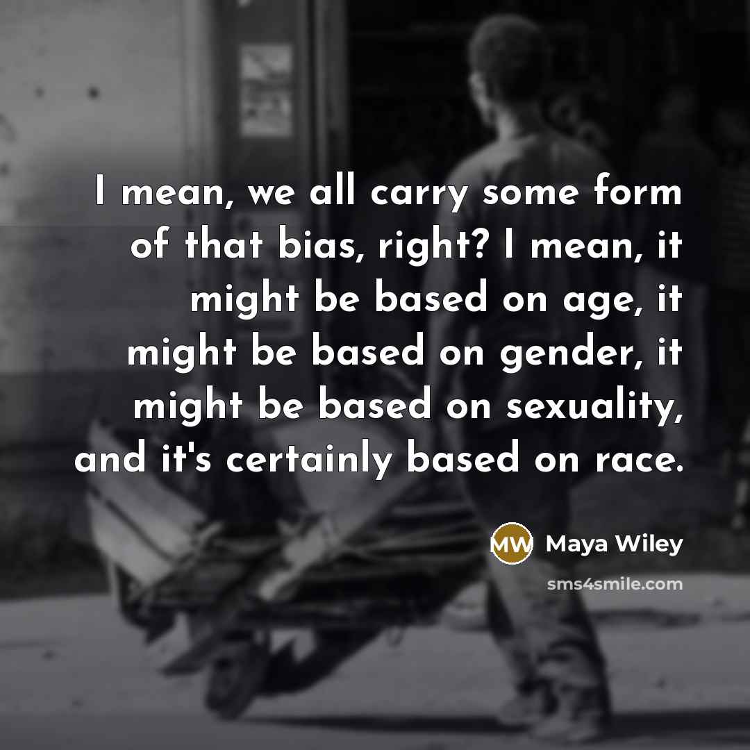 “I mean, we all carry some form of that bias, right? I mean, it might be based on age, it might be based on gender, it might be based on sexuality, and it's certainly based on race.” quote by Maya Wiley