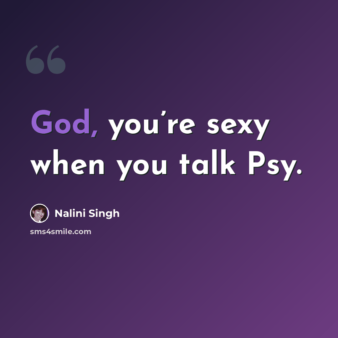 “God, you’re sexy when you talk Psy.” quote by Nalini Singh
