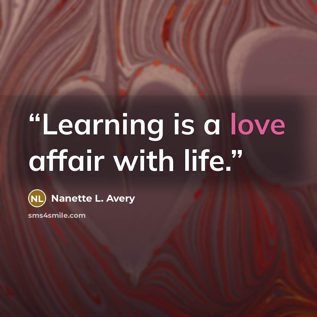 “Learning is a love affair with life.” quote by Nanette L. Avery