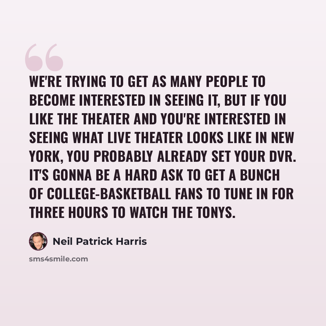“We're trying to get as many people to become interested in seeing it, but if you like the theater and you're interested in seeing what live theater looks like in New York, you probably already set your DVR. It's gonna be a hard ask to get a bunch of college-basketball fans to tune in for three…” quote by Neil Patrick Harris
