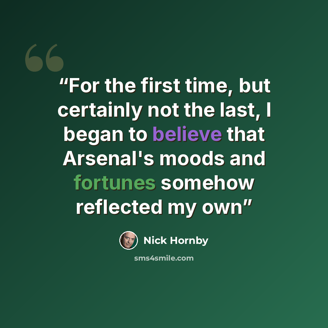 “For the first time, but certainly not the last, I began to believe that Arsenal's moods and fortunes somehow reflected my own” quote by Nick Hornby