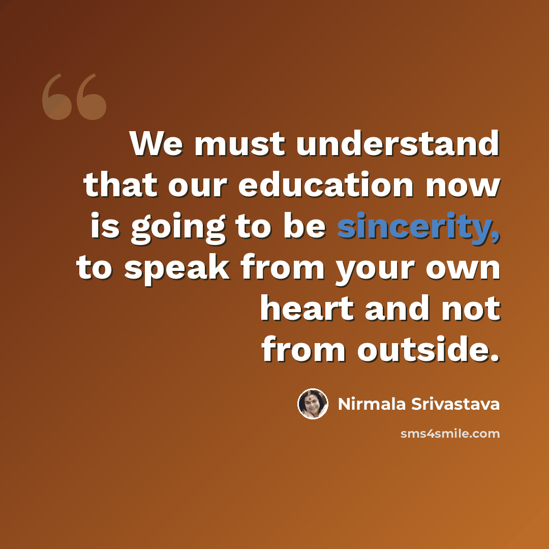 “We must understand that our education now is going to be sincerity, to speak from your own heart and not from outside.” quote by Nirmala Srivastava