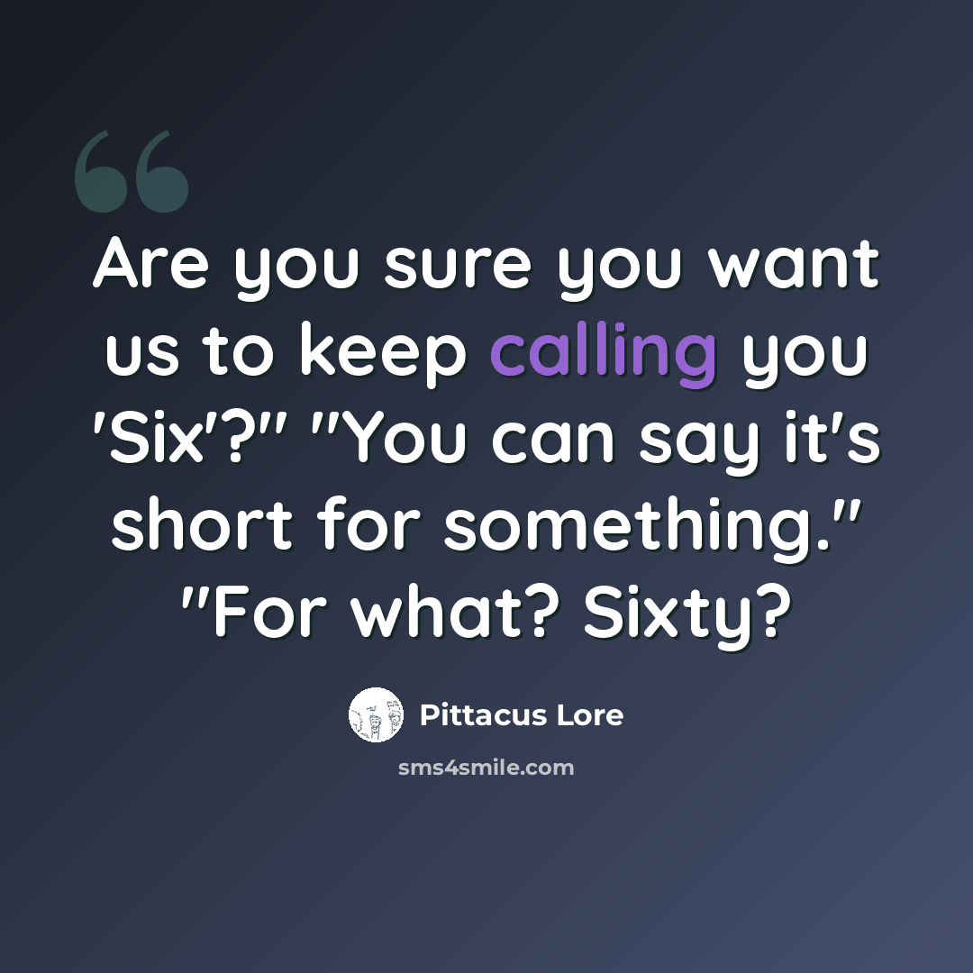 “Are you sure you want us to keep calling you 'Six'?" "You can say it's short for something." "For what? Sixty?” quote by Pittacus Lore
